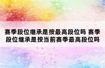 赛季段位继承是按最高段位吗 赛季段位继承是按当前赛季最高段位吗